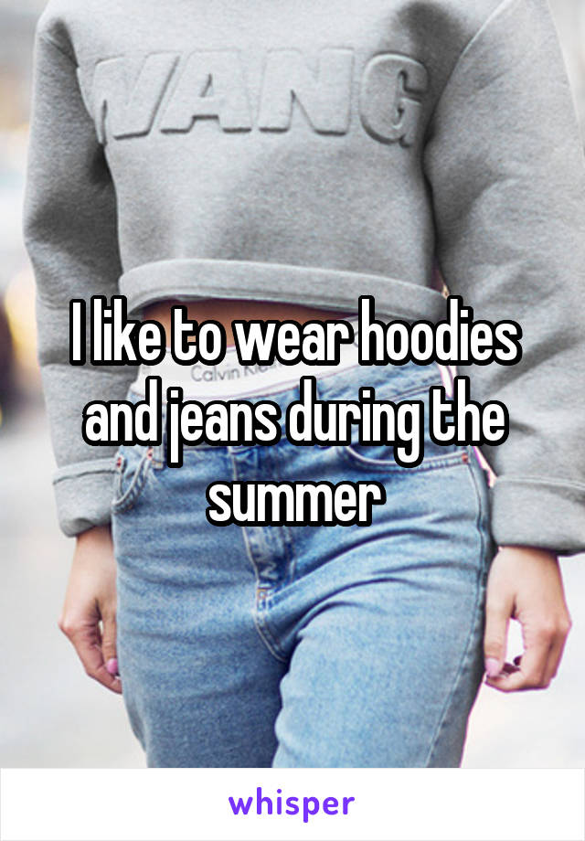 I like to wear hoodies and jeans during the summer