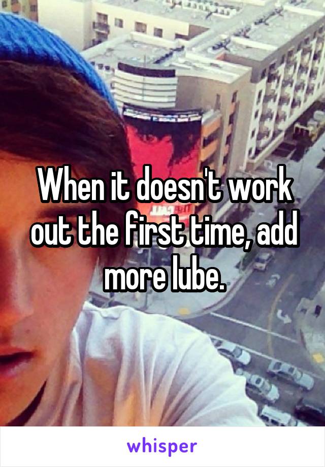 When it doesn't work out the first time, add more lube.