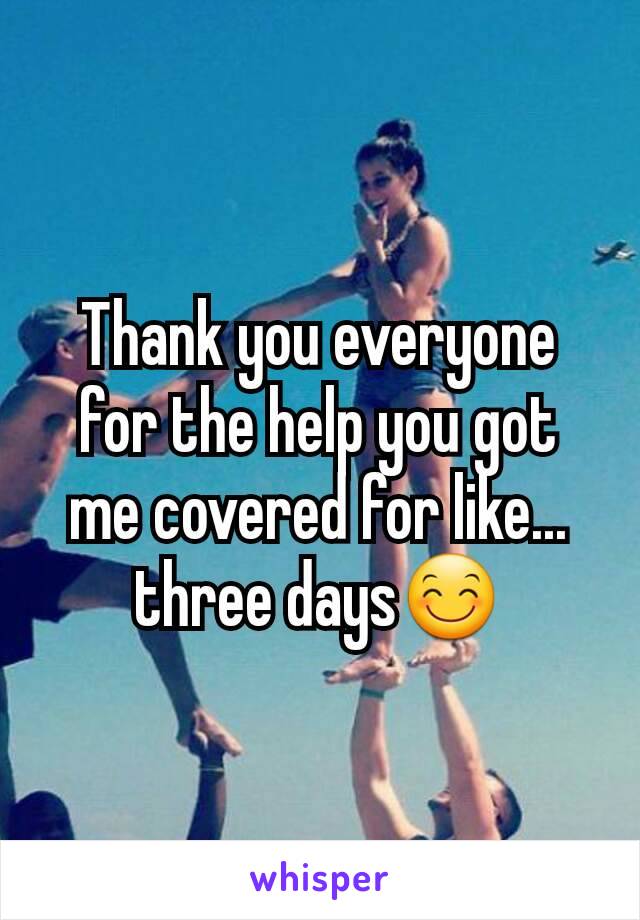 Thank you everyone for the help you got me covered for like... three days😊