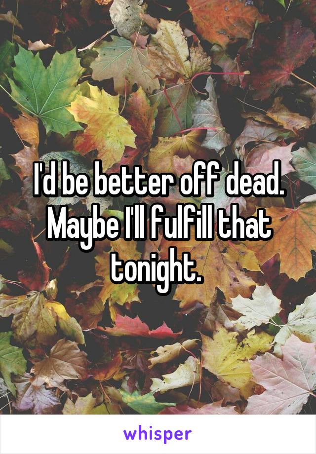 I'd be better off dead. Maybe I'll fulfill that tonight. 