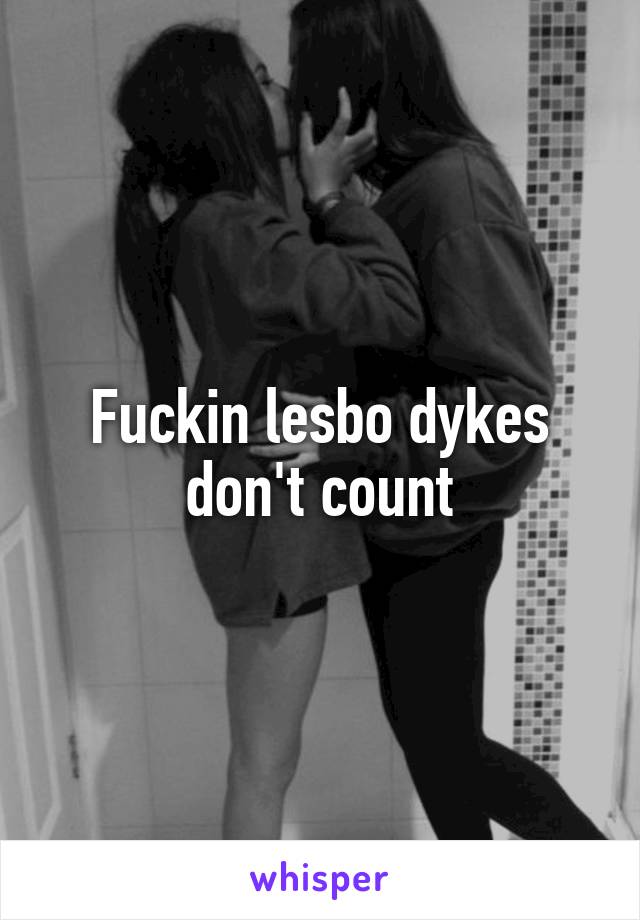 Fuckin lesbo dykes don't count