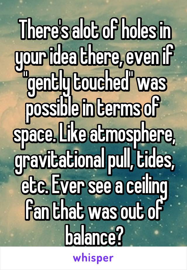 There's alot of holes in your idea there, even if "gently touched" was possible in terms of  space. Like atmosphere, gravitational pull, tides, etc. Ever see a ceiling fan that was out of balance?