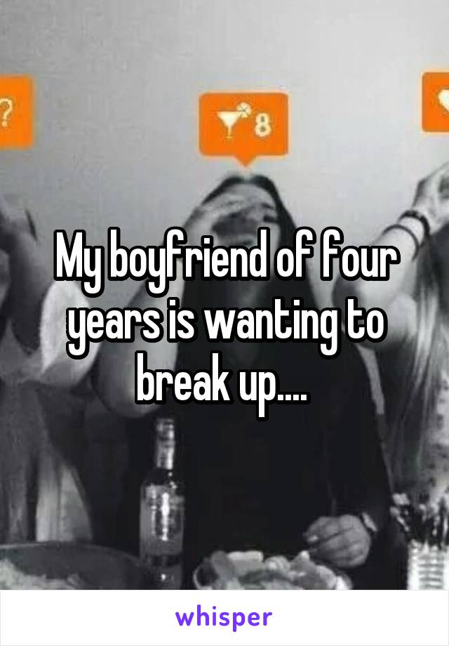 My boyfriend of four years is wanting to break up.... 