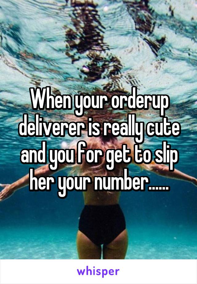 When your orderup deliverer is really cute and you for get to slip her your number......