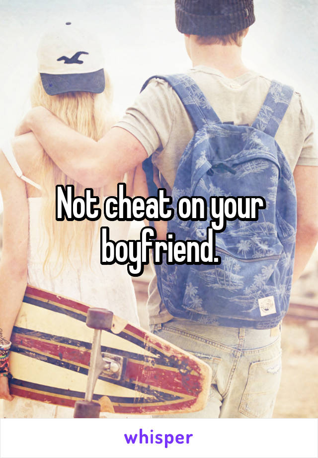 Not cheat on your boyfriend.