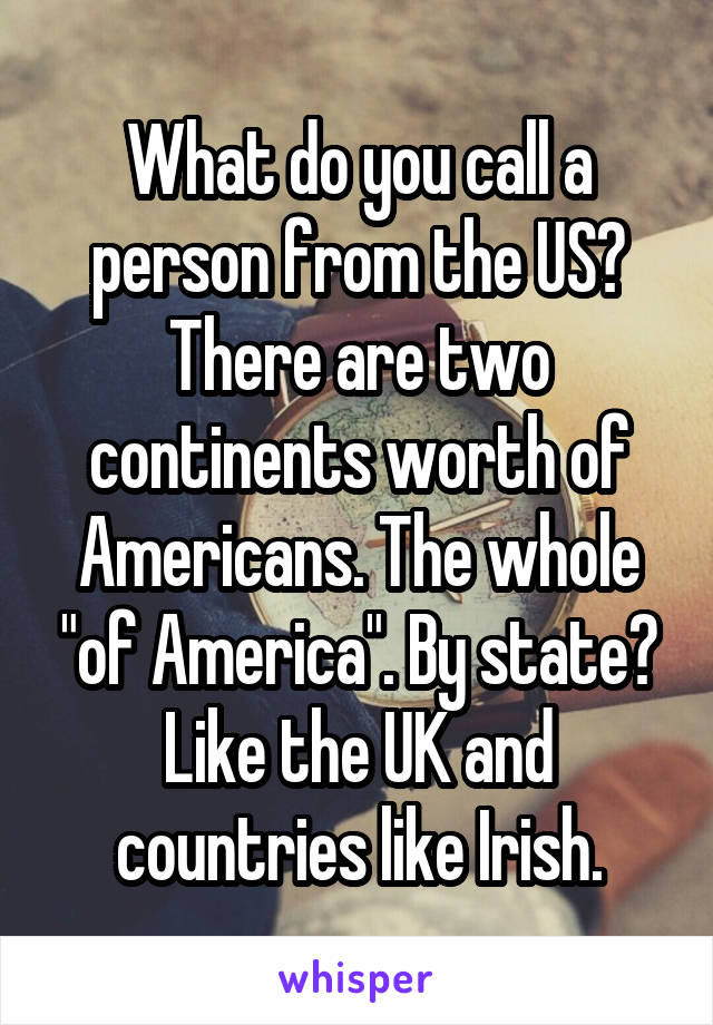 What do you call a person from the US?
There are two continents worth of Americans. The whole "of America". By state? Like the UK and countries like Irish.