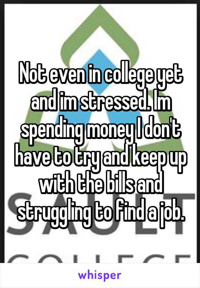 Not even in college yet and im stressed. Im spending money I don't have to try and keep up with the bills and struggling to find a job.