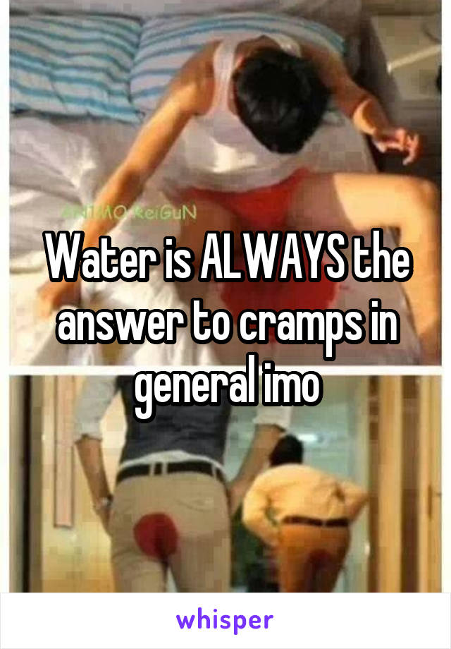 Water is ALWAYS the answer to cramps in general imo