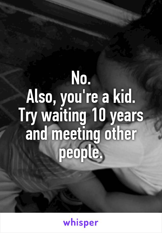 No.
Also, you're a kid.
Try waiting 10 years and meeting other people.