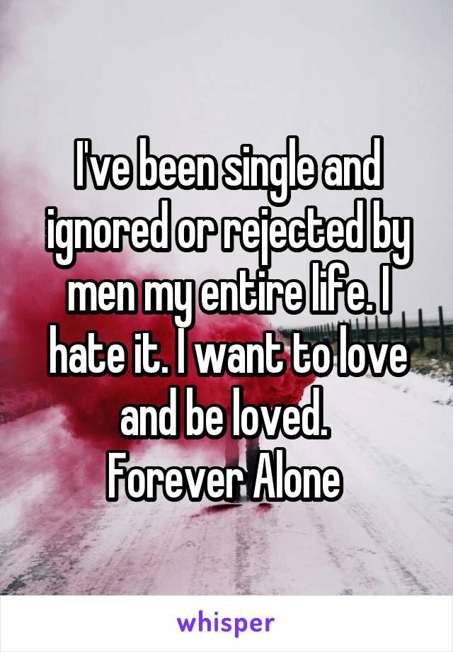 I've been single and ignored or rejected by men my entire life. I hate it. I want to love and be loved. 
Forever Alone 