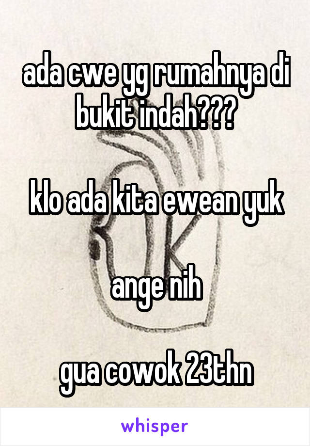 ada cwe yg rumahnya di bukit indah???

klo ada kita ewean yuk

ange nih

gua cowok 23thn