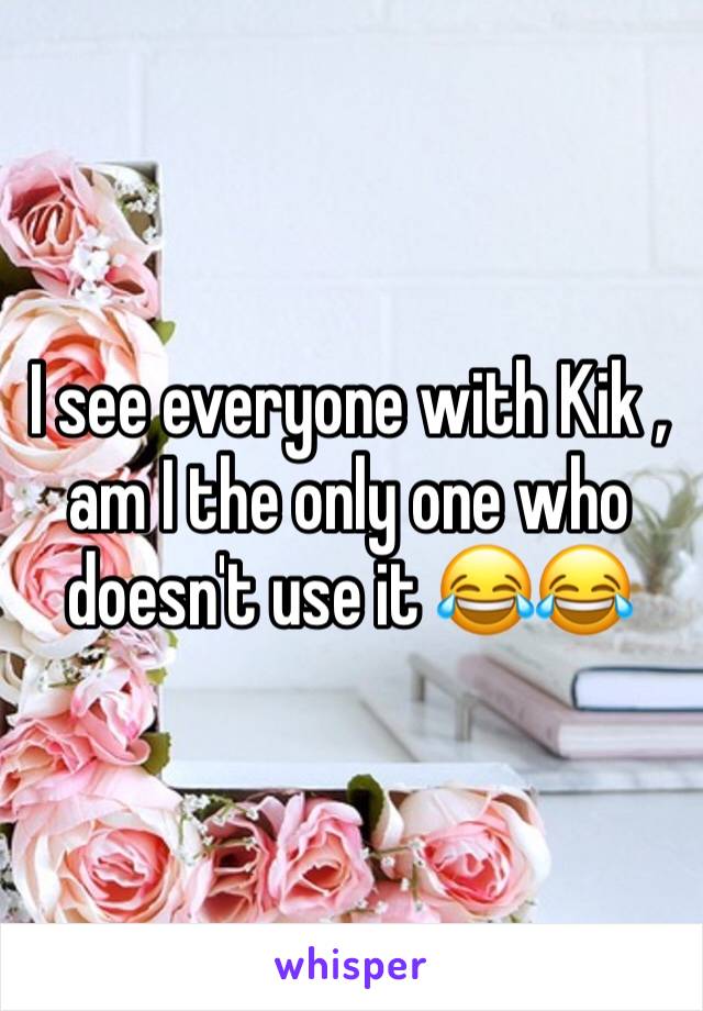 I see everyone with Kik , am I the only one who doesn't use it 😂😂