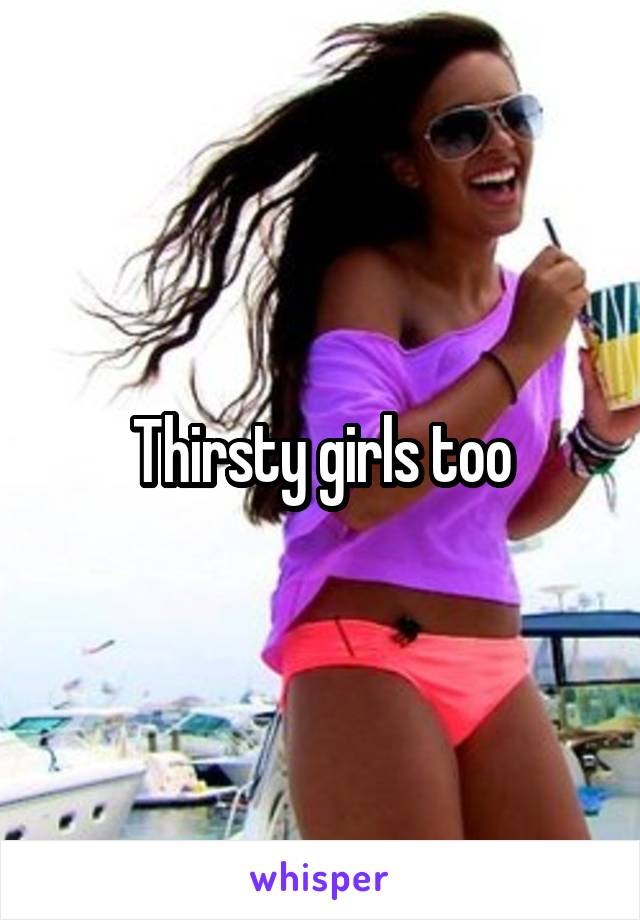 Thirsty girls too