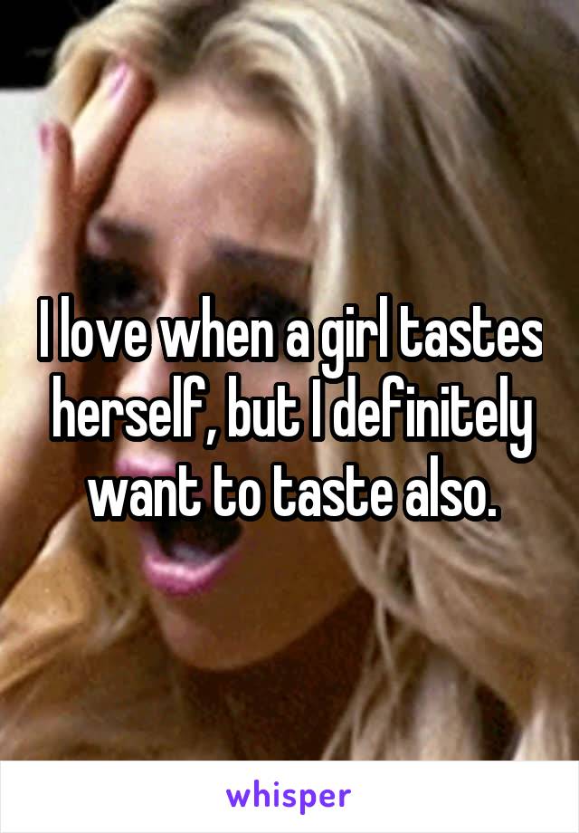 I love when a girl tastes herself, but I definitely want to taste also.