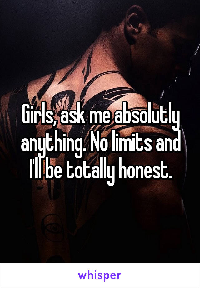 Girls, ask me absolutly anything. No limits and I'll be totally honest.