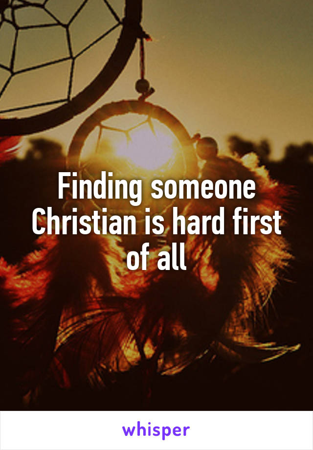 Finding someone Christian is hard first of all