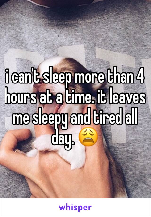 i can't sleep more than 4 hours at a time. it leaves me sleepy and tired all day. 😩