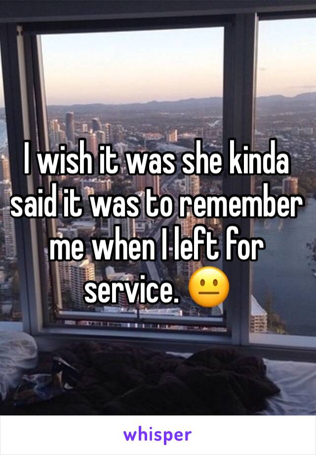 I wish it was she kinda said it was to remember me when I left for service. 😐