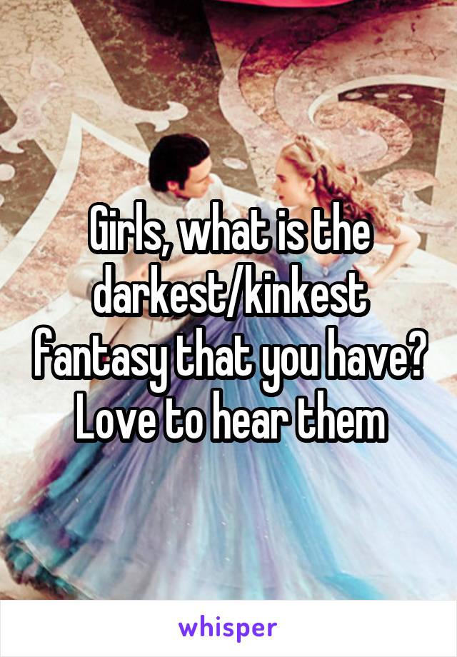 Girls, what is the darkest/kinkest fantasy that you have? Love to hear them