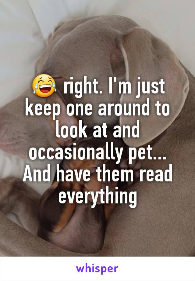 😂 right. I'm just keep one around to look at and occasionally pet... And have them read everything