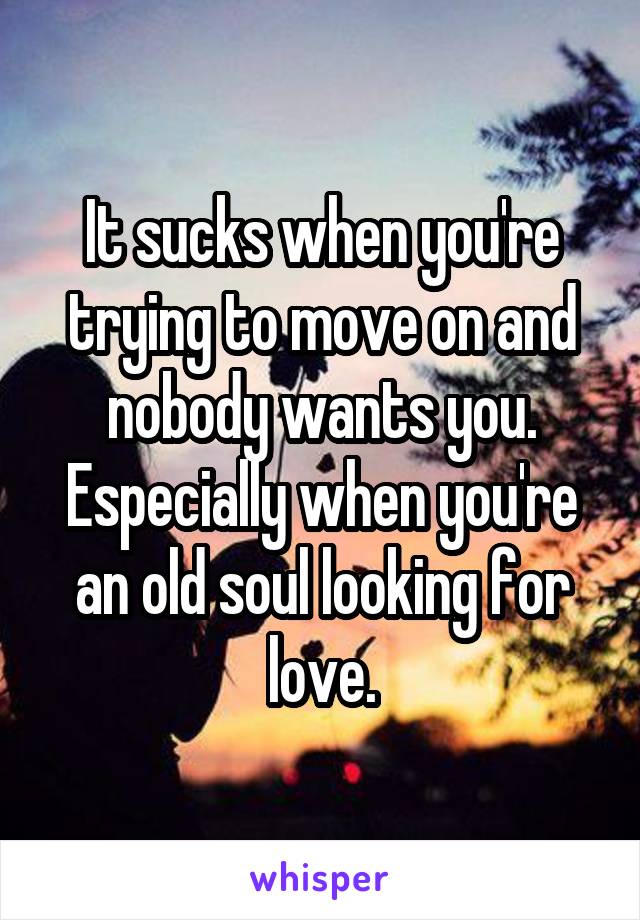 It sucks when you're trying to move on and nobody wants you. Especially when you're an old soul looking for love.