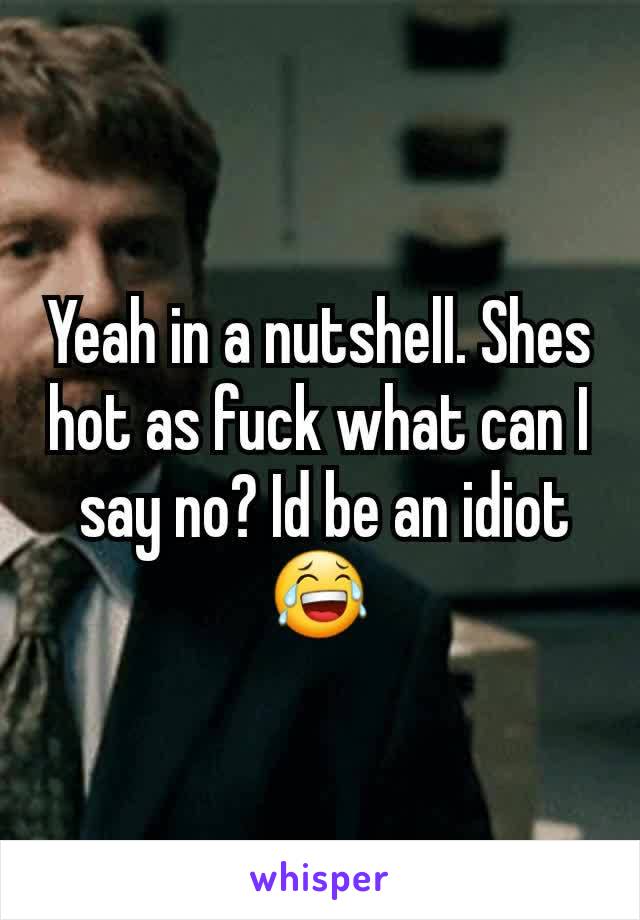 Yeah in a nutshell. Shes hot as fuck what can I
 say no? Id be an idiot 😂