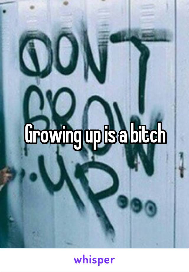 Growing up is a bitch