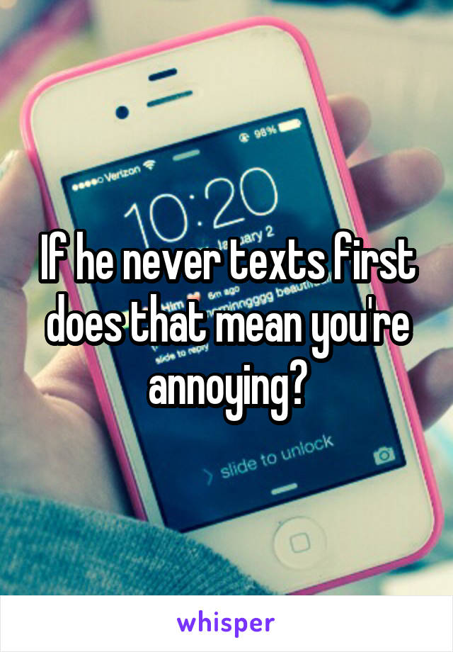 If he never texts first does that mean you're annoying?