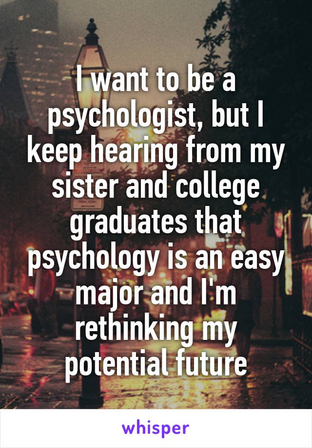 I want to be a psychologist, but I keep hearing from my sister and college graduates that psychology is an easy major and I'm rethinking my potential future