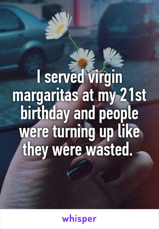 I served virgin margaritas at my 21st birthday and people were turning up like they were wasted. 