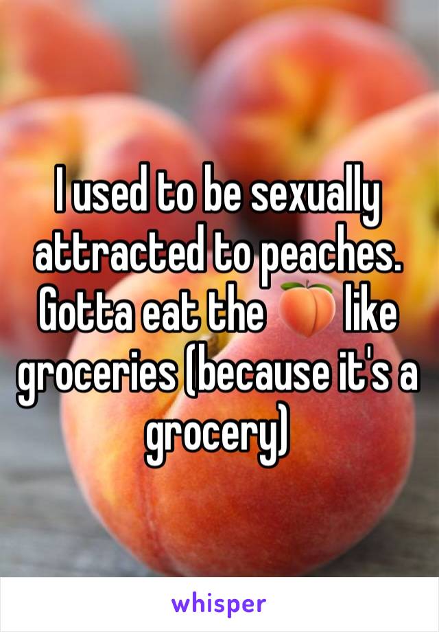 I used to be sexually attracted to peaches. Gotta eat the 🍑 like groceries (because it's a grocery)