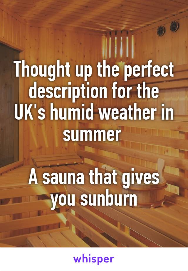 Thought up the perfect description for the UK's humid weather in summer 

A sauna that gives you sunburn