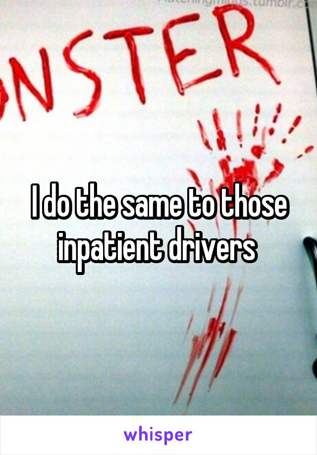 I do the same to those inpatient drivers 