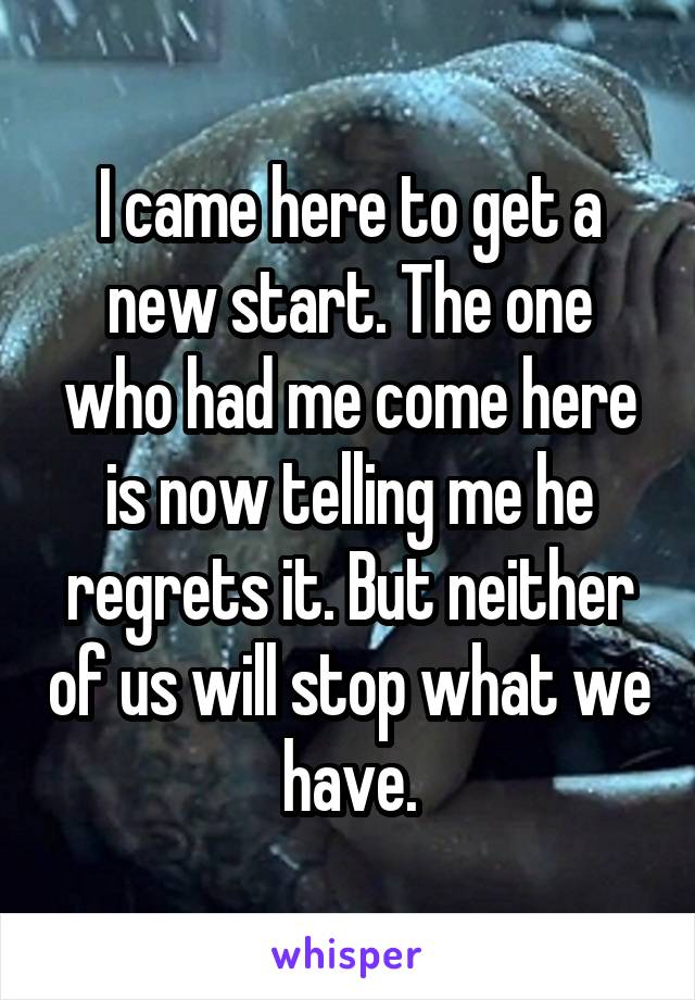 I came here to get a new start. The one who had me come here is now telling me he regrets it. But neither of us will stop what we have.