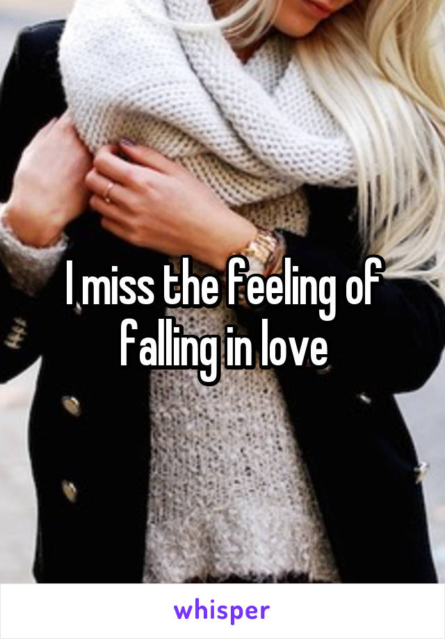 I miss the feeling of falling in love