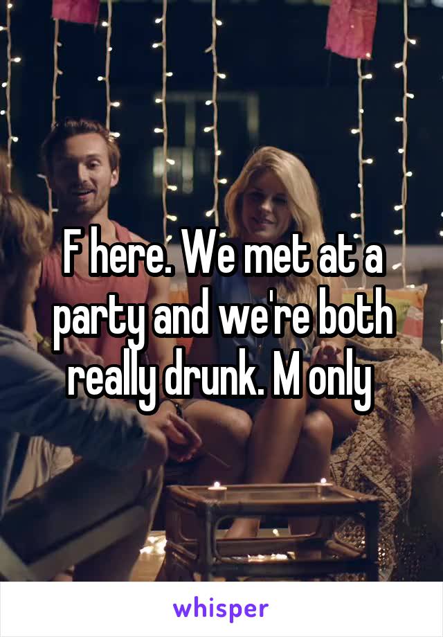 F here. We met at a party and we're both really drunk. M only 