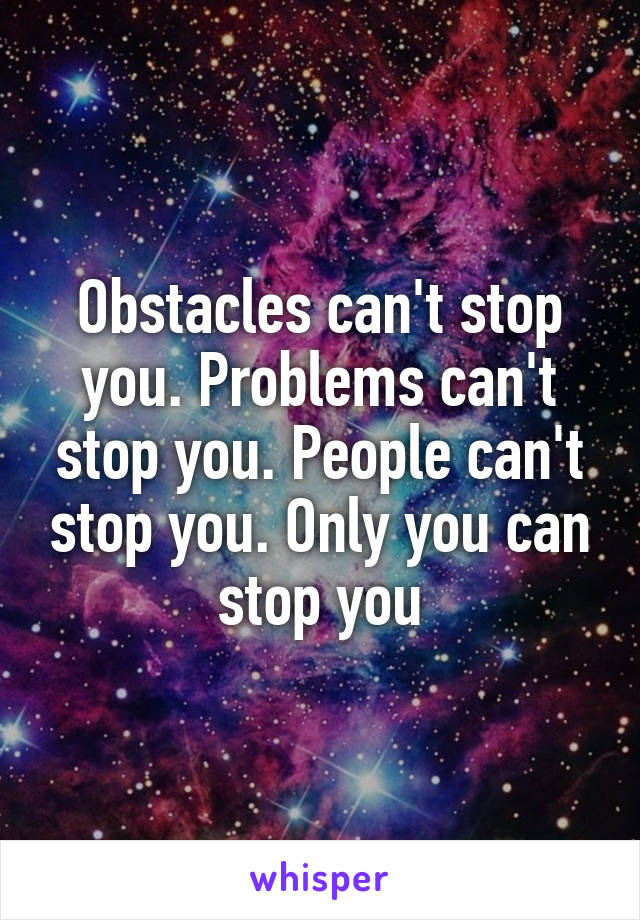 Obstacles can't stop you. Problems can't stop you. People can't stop you. Only you can stop you