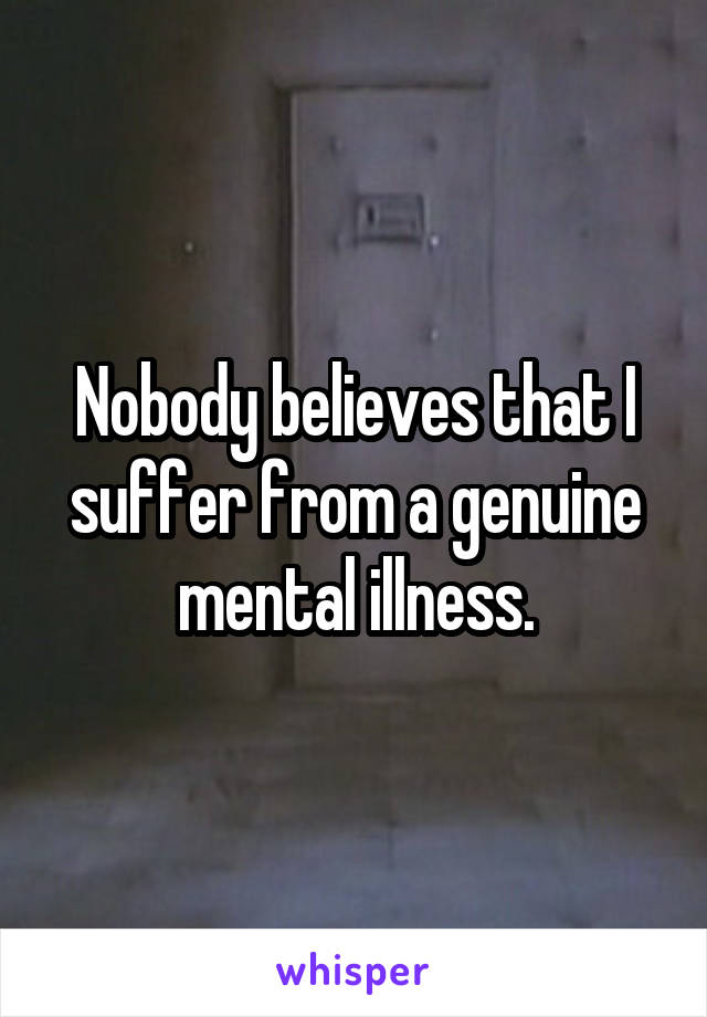 Nobody believes that I suffer from a genuine mental illness.