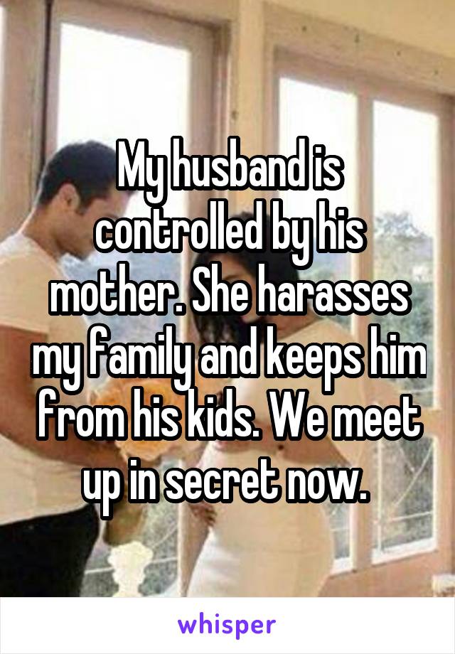 My husband is controlled by his mother. She harasses my family and keeps him from his kids. We meet up in secret now. 