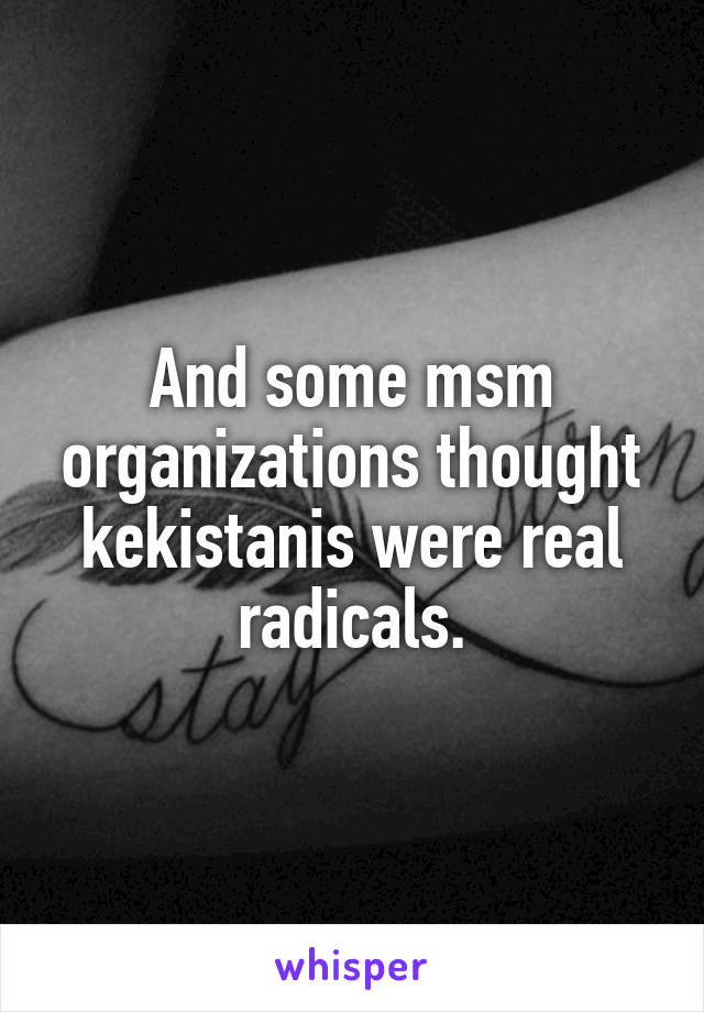 And some msm organizations thought kekistanis were real radicals.