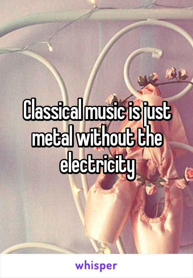 Classical music is just metal without the electricity
