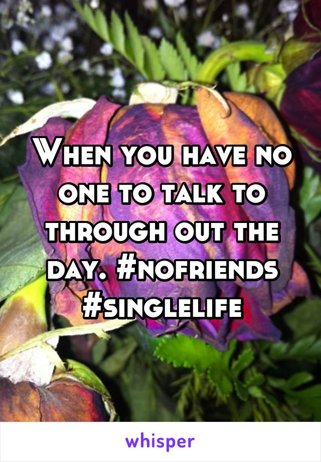 When you have no one to talk to through out the day. #nofriends #singlelife