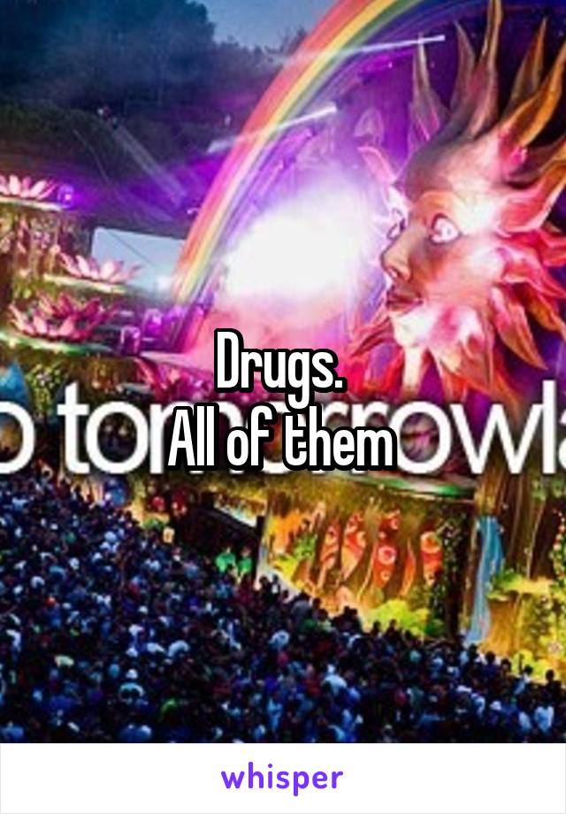 Drugs. 
All of them 