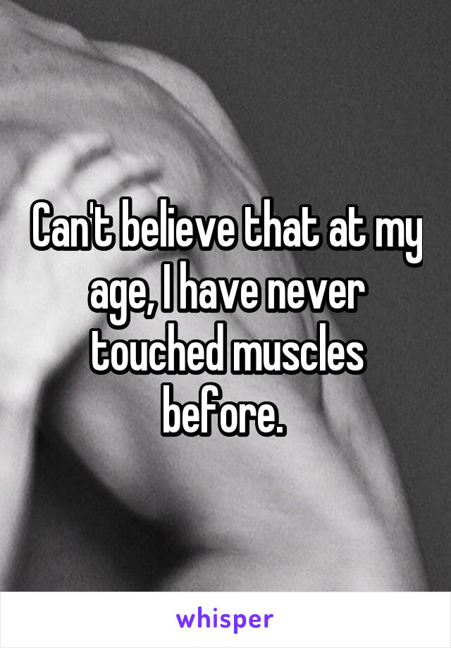 Can't believe that at my age, I have never touched muscles before. 