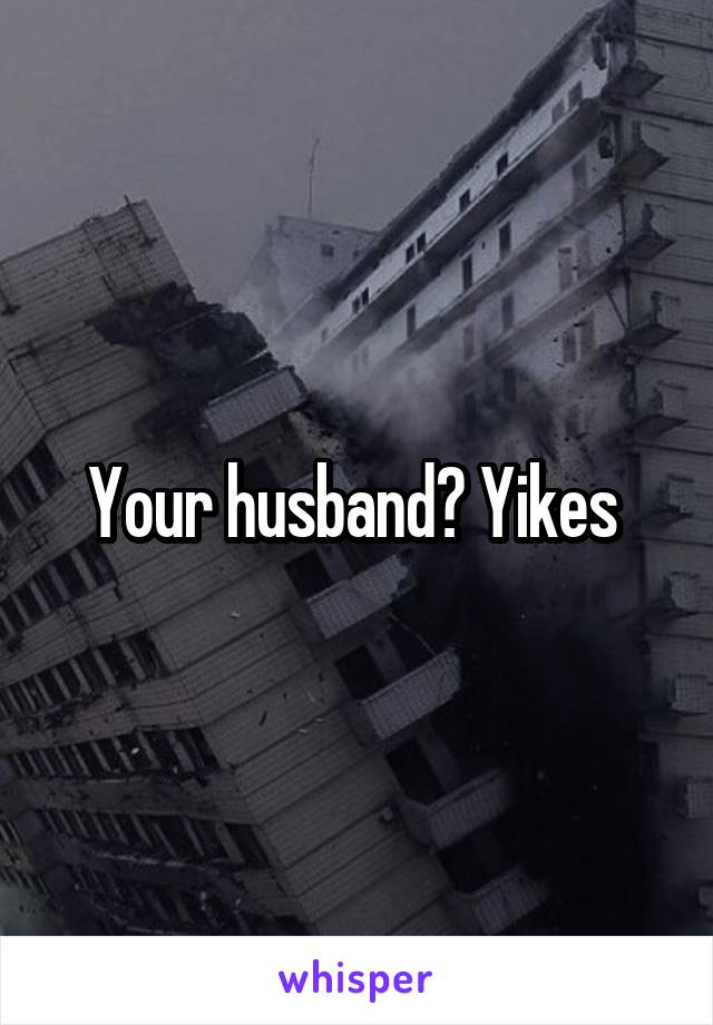 Your husband? Yikes 