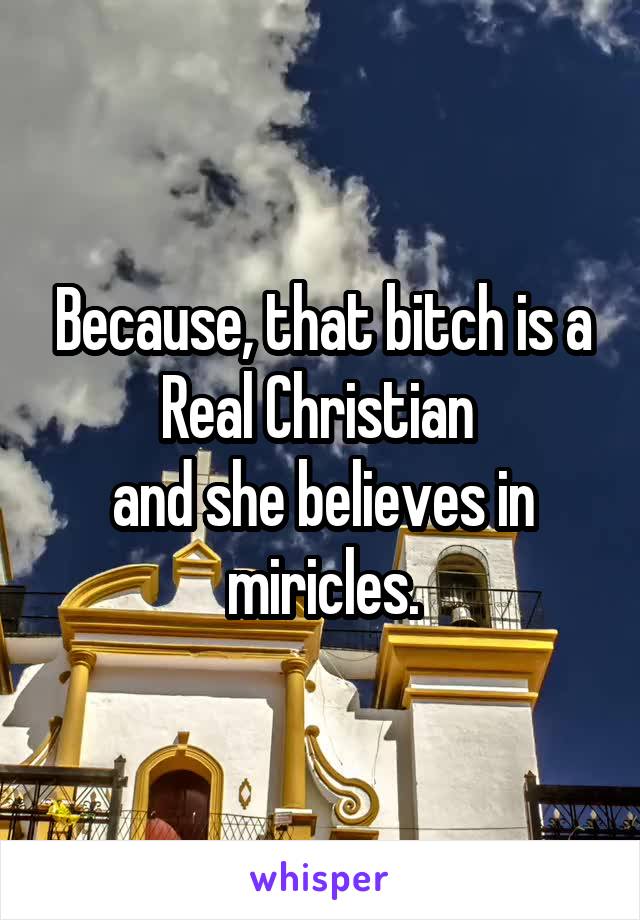 Because, that bitch is a Real Christian 
and she believes in miricles.