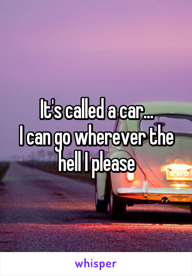 It's called a car...
I can go wherever the hell I please
