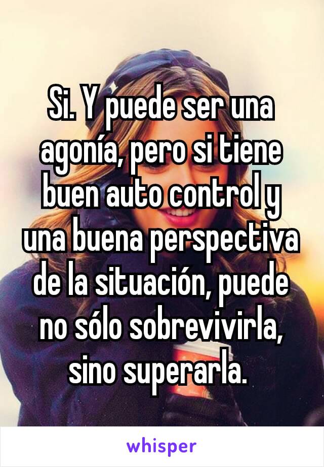 Si. Y puede ser una agonía, pero si tiene buen auto control y una buena perspectiva de la situación, puede no sólo sobrevivirla, sino superarla. 