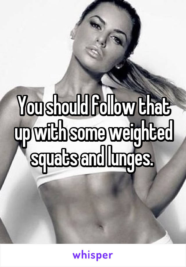 You should follow that up with some weighted squats and lunges. 