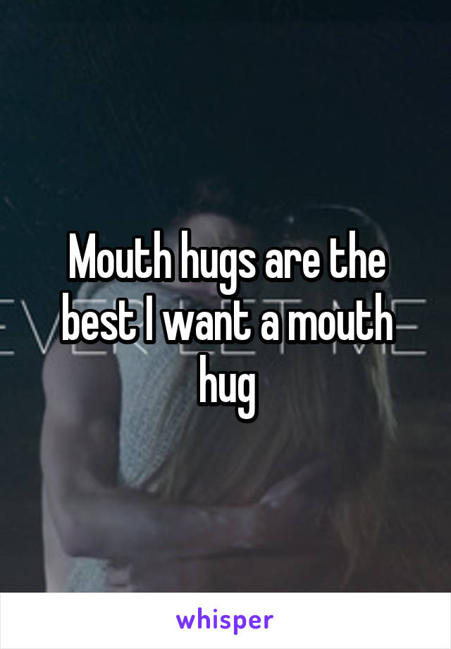 Mouth hugs are the best I want a mouth hug